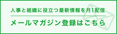 人事と組織に役立つ最新情報を月1回配信 メールマガジン登録はこちら