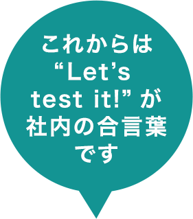 これからは“Let’s test it!”が社内の合言葉です